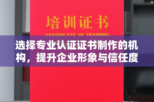 都江堰选择专业认证证书制作的机构，提升企业形象与信任度